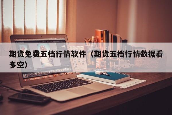 期货免费五档行情软件(期货五档行情数据看多空)
