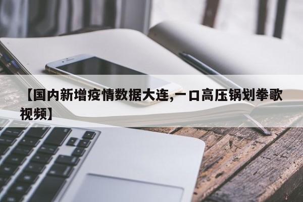 【国内新增疫情数据大连,一口高压锅划拳歌视频】