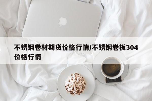 不锈钢卷材期货价格行情/不锈钢卷板304价格行情