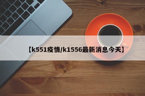 【k551疫情/k1556最新消息今天】