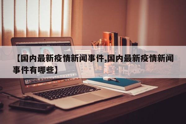 【国内最新疫情新闻事件,国内最新疫情新闻事件有哪些】
