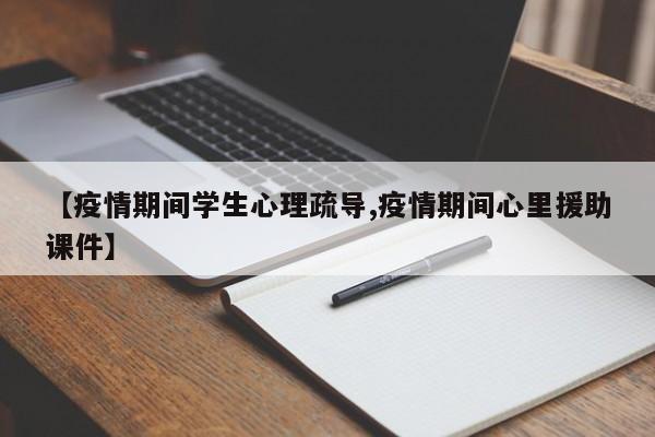 【疫情期间学生心理疏导,疫情期间心里援助课件】