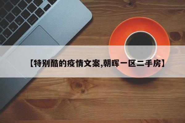 【特别酷的疫情文案,朝晖一区二手房】
