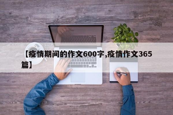 【疫情期间的作文600字,疫情作文365篇】