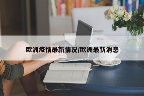 欧洲疫情最新情况/欧洲最新消息
