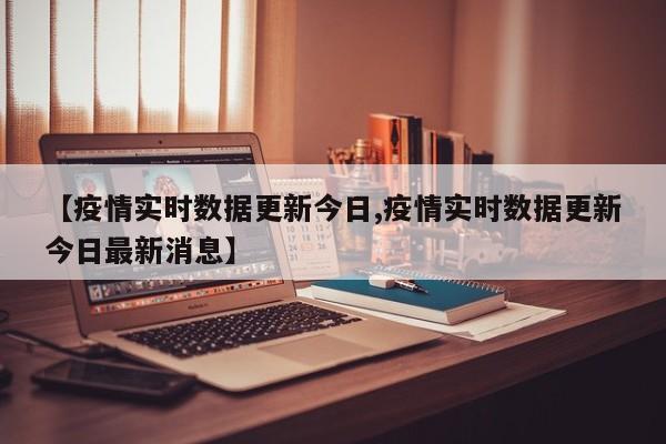 【疫情实时数据更新今日,疫情实时数据更新今日最新消息】