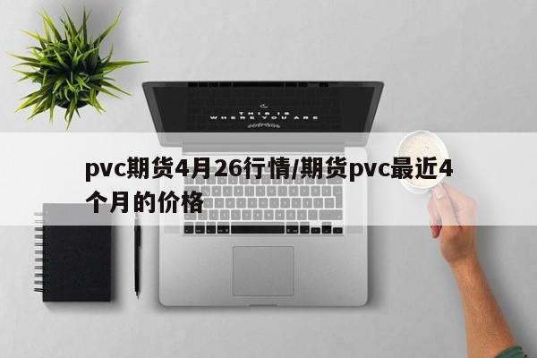pvc期货4月26行情/期货pvc最近4个月的价格