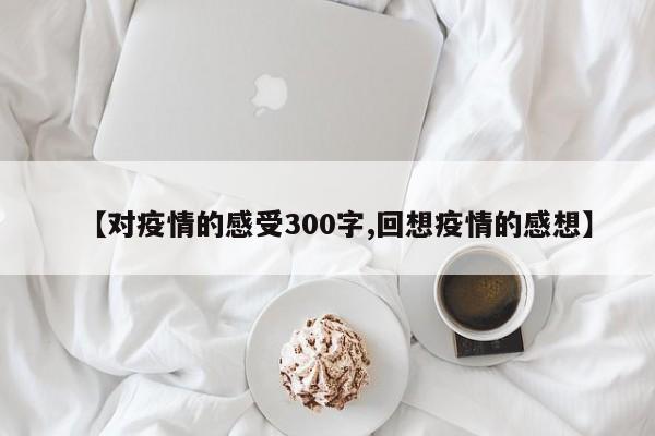 【对疫情的感受300字,回想疫情的感想】