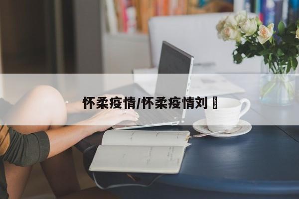 怀柔疫情/怀柔疫情刘鄅