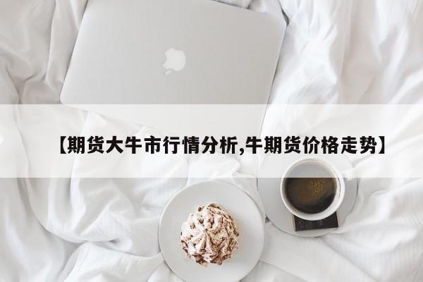 【期货大牛市行情分析,牛期货价格走势】