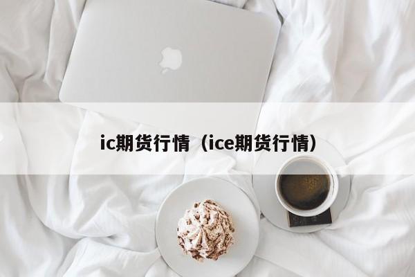 ic期货行情(ice期货行情)