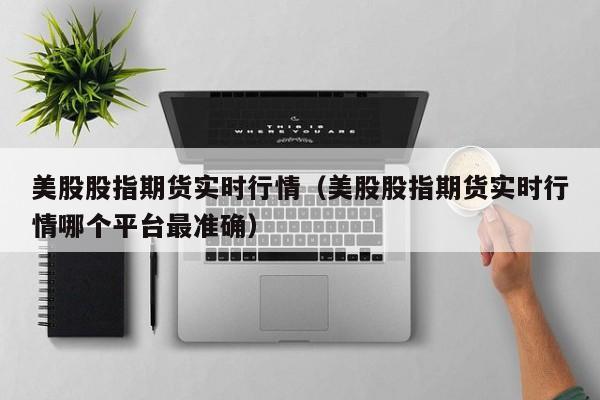 美股股指期货实时行情(美股股指期货实时行情哪个平台最准确)
