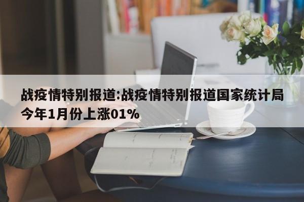 战疫情特别报道:战疫情特别报道国家统计局今年1月份上涨01%