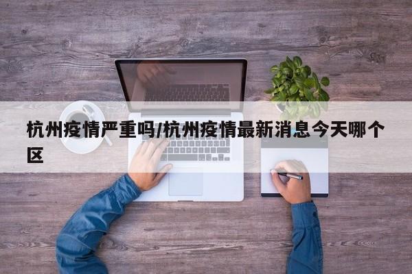 杭州疫情严重吗/杭州疫情最新消息今天哪个区