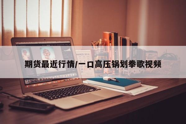 期货最近行情/一口高压锅划拳歌视频