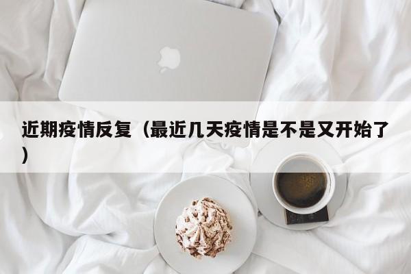 近期疫情反复(最近几天疫情是不是又开始了)