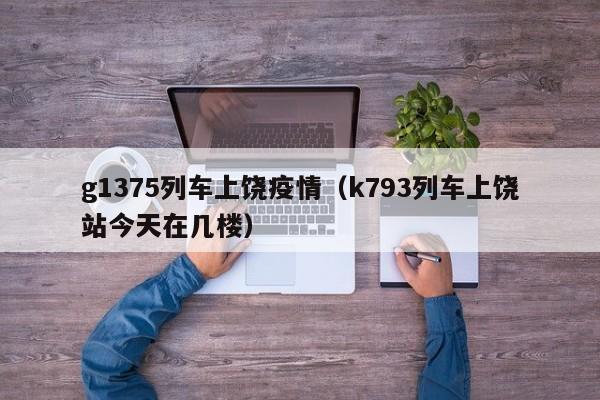 g1375列车上饶疫情(k793列车上饶站今天在几楼)
