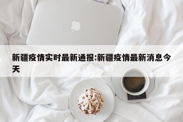 新疆疫情实时最新通报:新疆疫情最新消息今天