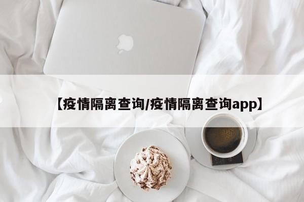 【疫情隔离查询/疫情隔离查询app】