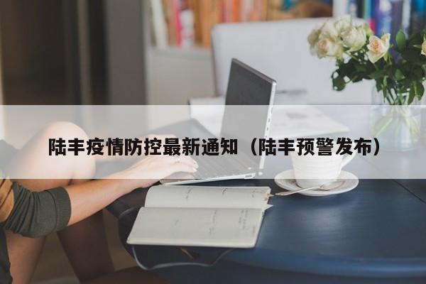 陆丰疫情防控最新通知(陆丰预警发布)