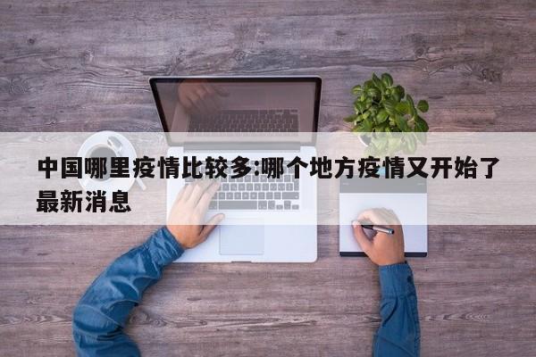 中国哪里疫情比较多:哪个地方疫情又开始了最新消息