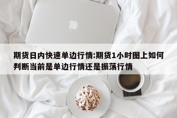 期货日内快速单边行情:期货1小时图上如何判断当前是单边行情还是振荡行情