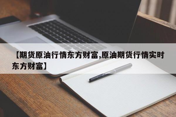 【期货原油行情东方财富,原油期货行情实时东方财富】