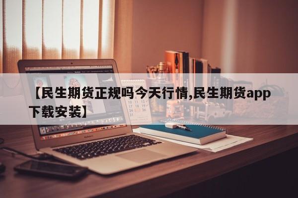 【民生期货正规吗今天行情,民生期货app下载安装】