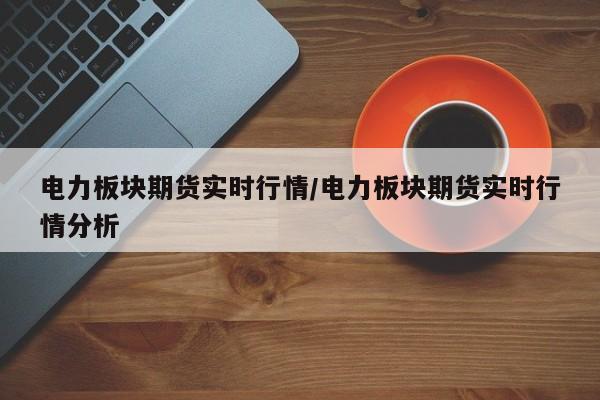 电力板块期货实时行情/电力板块期货实时行情分析
