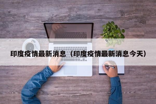 印度疫情最新消息(印度疫情最新消息今天)