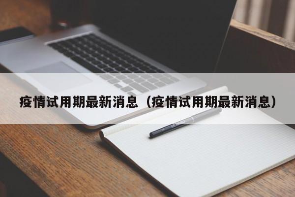 疫情试用期最新消息(疫情试用期最新消息)