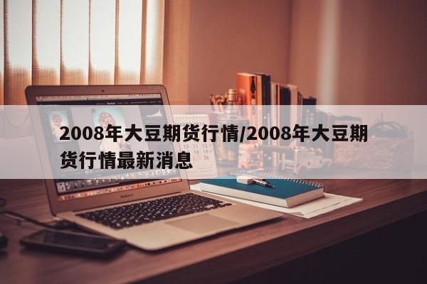 2008年大豆期货行情/2008年大豆期货行情最新消息