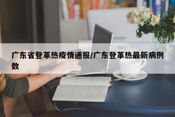 广东省登革热疫情通报/广东登革热最新病例数
