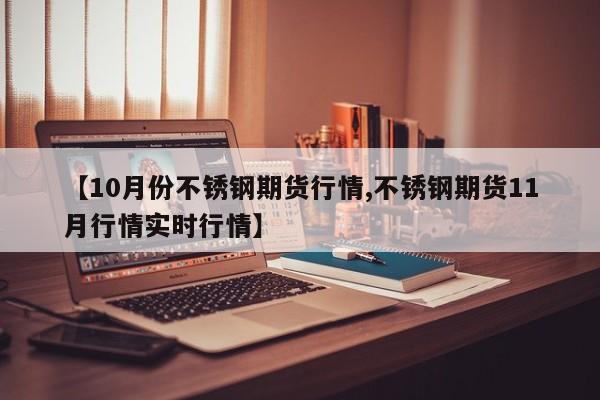 【10月份不锈钢期货行情,不锈钢期货11月行情实时行情】