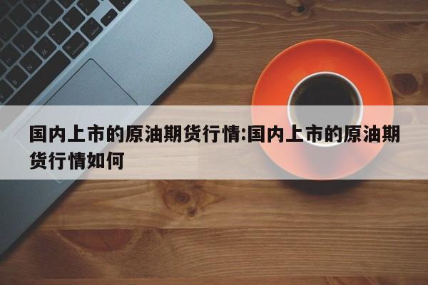 国内上市的原油期货行情:国内上市的原油期货行情如何