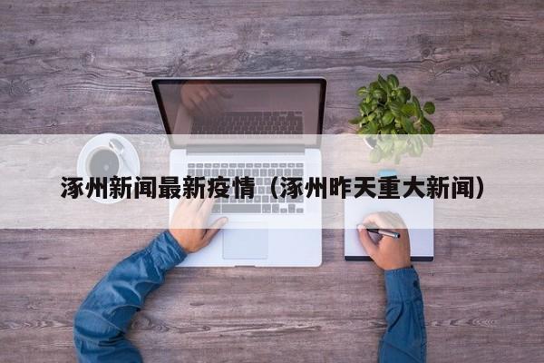涿州新闻最新疫情(涿州昨天重大新闻)
