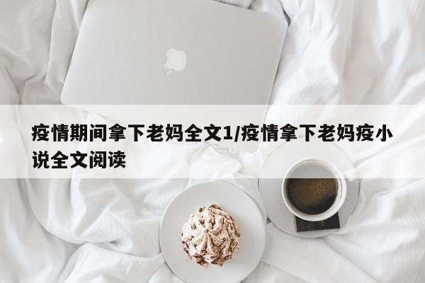 疫情期间拿下老妈全文1/疫情拿下老妈疫小说全文阅读