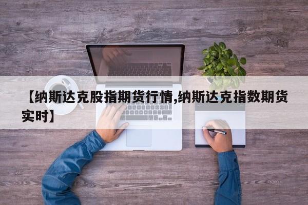 【纳斯达克股指期货行情,纳斯达克指数期货实时】