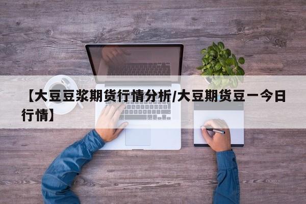 【大豆豆浆期货行情分析/大豆期货豆一今日行情】