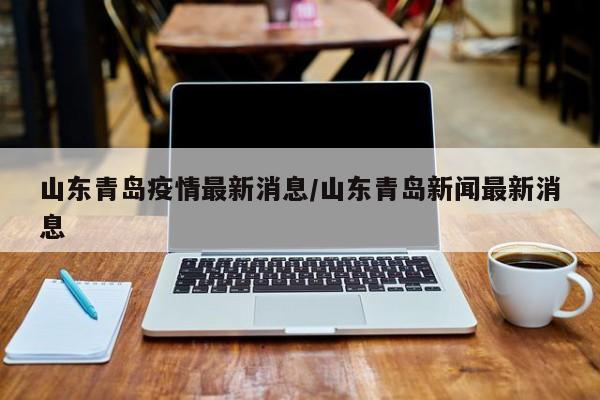山东青岛疫情最新消息/山东青岛新闻最新消息