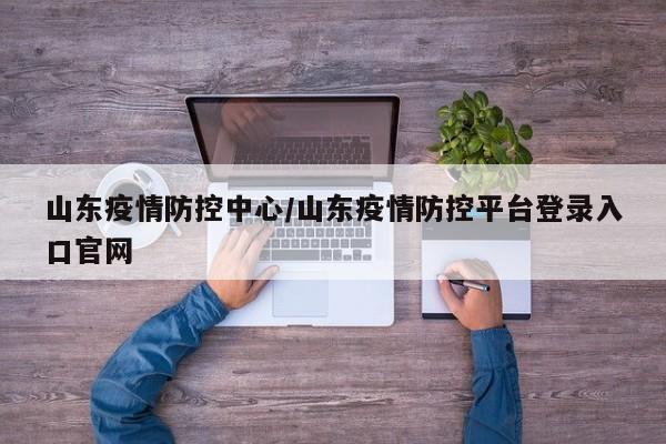 山东疫情防控中心/山东疫情防控平台登录入口官网