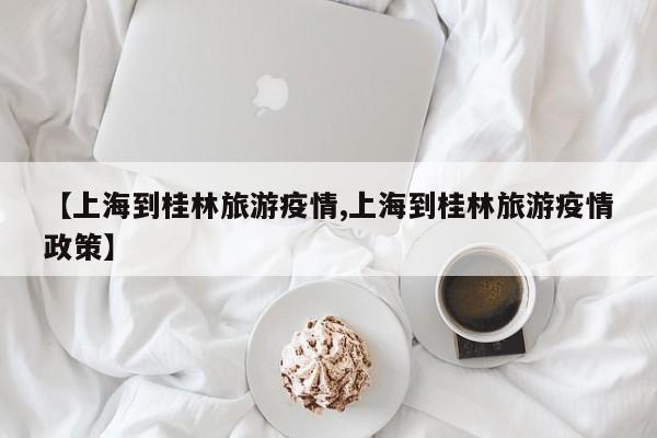 【上海到桂林旅游疫情,上海到桂林旅游疫情政策】