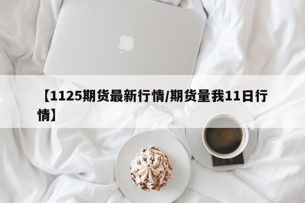 【1125期货最新行情/期货量我11日行情】