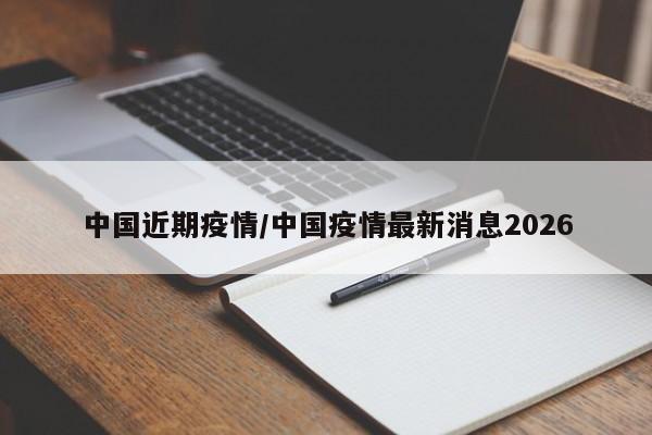 中国近期疫情/中国疫情最新消息2026