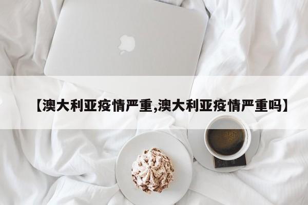 【澳大利亚疫情严重,澳大利亚疫情严重吗】